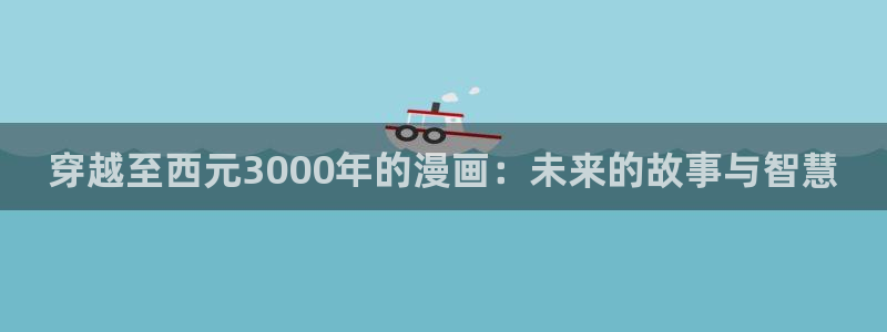 歪歪漫画网：穿越至西元3000年的漫画：未来的故事与智慧