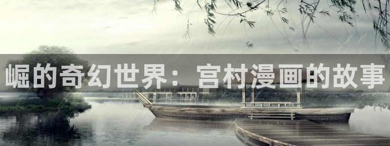 歪歪漫画网站的网址：崛的奇幻世界：宫村漫画的故事